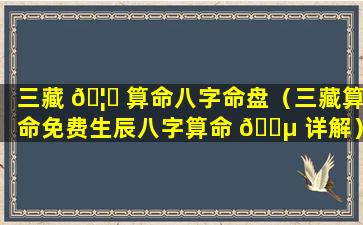 三藏 🦈 算命八字命盘（三藏算命免费生辰八字算命 🌵 详解）